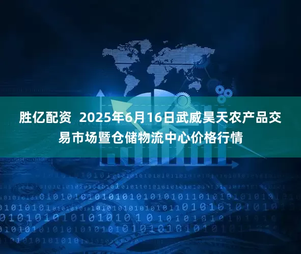 胜亿配资  2025年6月16日武威昊天农产品交易市场暨仓储物流中心价格行情