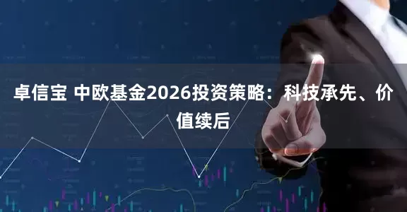 卓信宝 中欧基金2026投资策略：科技承先、价值续后