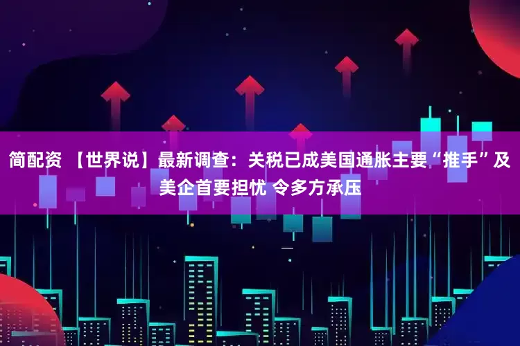 简配资 【世界说】最新调查：关税已成美国通胀主要“推手”及美企首要担忧 令多方承压