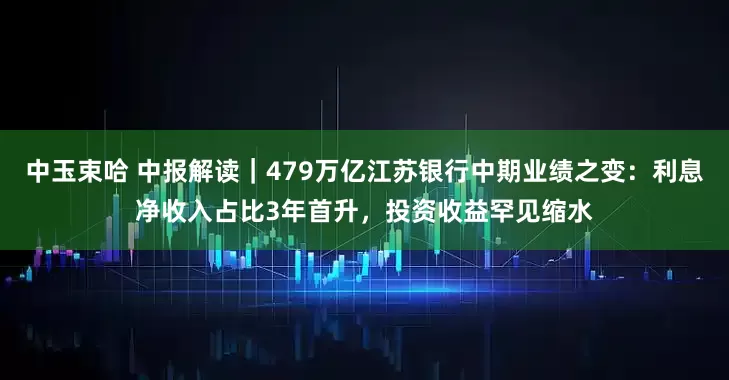 中玉束哈 中报解读｜479万亿江苏银行中期业绩之变：利息净收入占比3年首升，投资收益罕见缩水