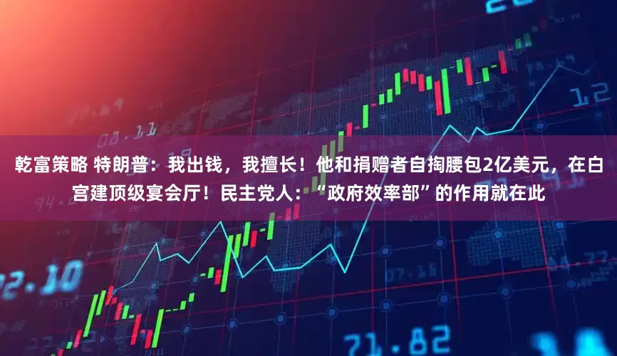 乾富策略 特朗普：我出钱，我擅长！他和捐赠者自掏腰包2亿美元，在白宫建顶级宴会厅！民主党人：“政府效率部”的作用就在此