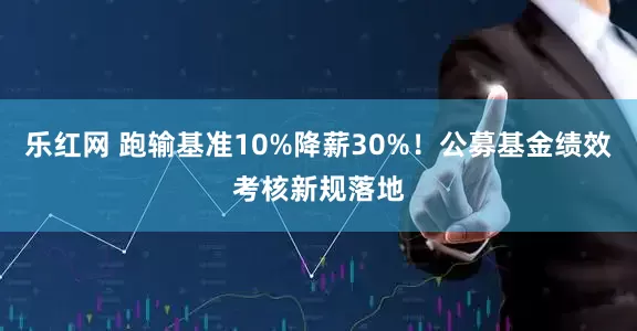 乐红网 跑输基准10%降薪30%！公募基金绩效考核新规落地