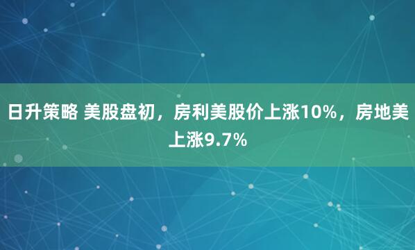 日升策略 美股盘初，房利美股价上涨10%，房地美上涨9.7%