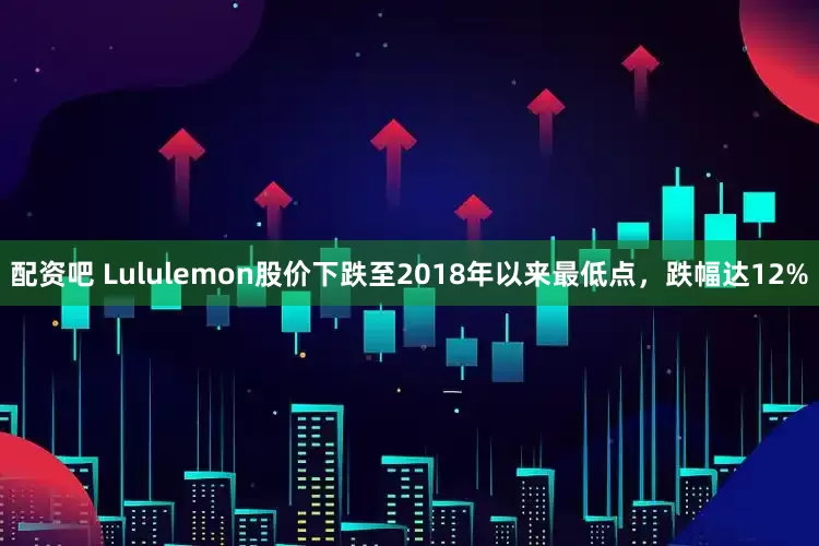 配资吧 Lululemon股价下跌至2018年以来最低点，跌幅达12%