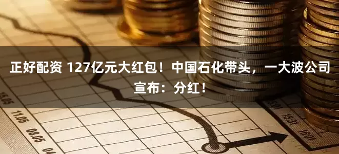 正好配资 127亿元大红包！中国石化带头，一大波公司宣布：分红！