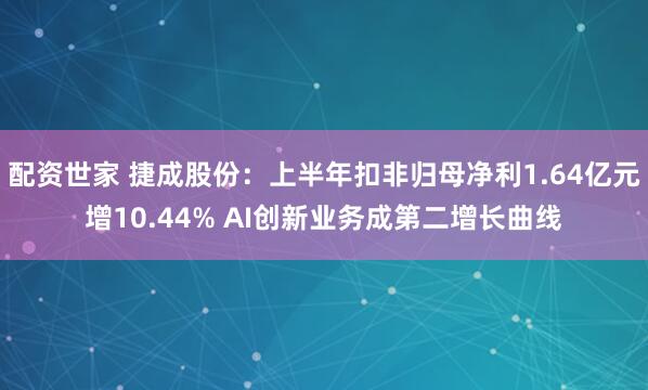 配资世家 捷成股份：上半年扣非归母净利1.64亿元增10.44% AI创新业务成第二增长曲线